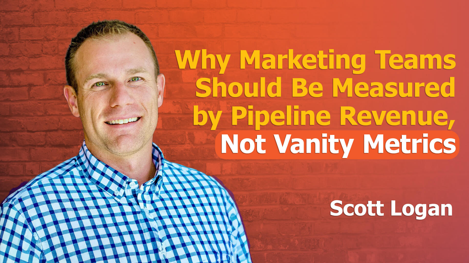 A smiling man in a blue-and-white checkered shirt stands against a red brick wall. Next to him, bold yellow and white text reads: “Why Marketing Teams Should Be Measured by Pipeline Revenue, Not Vanity Metrics.” Featuring the measure marketing by pipeline revenue podcast with Scott Logan.